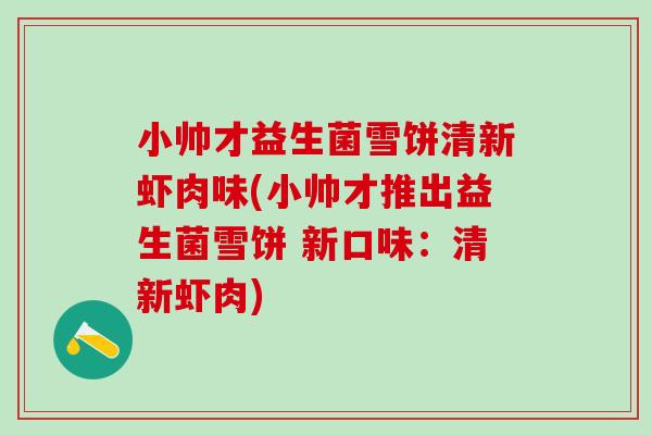 小帅才益生菌雪饼清新虾肉味(小帅才推出益生菌雪饼 新口味：清新虾肉)