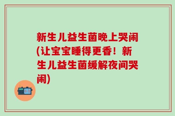 新生儿益生菌晚上哭闹(让宝宝睡得更香！新生儿益生菌缓解夜间哭闹)