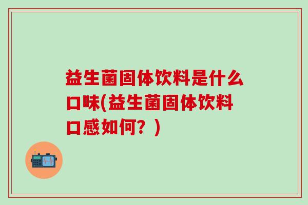 益生菌固体饮料是什么口味(益生菌固体饮料口感如何？)