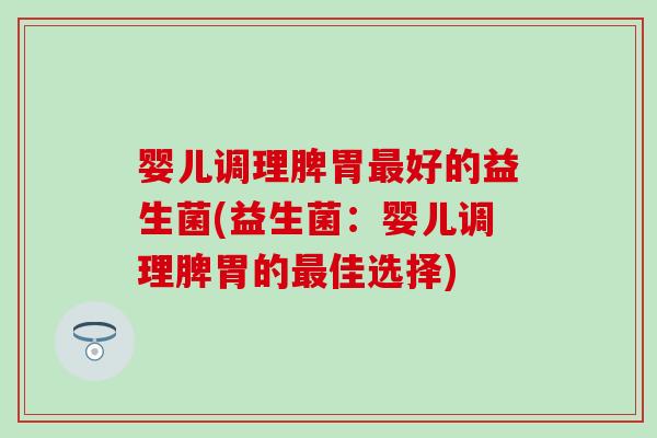 婴儿调理脾胃最好的益生菌(益生菌：婴儿调理脾胃的最佳选择)