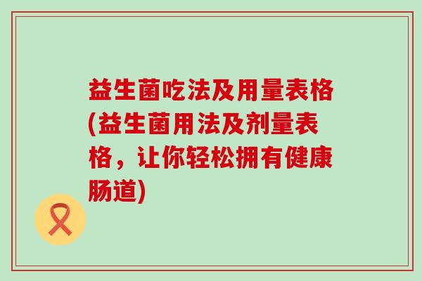 益生菌吃法及用量表格(益生菌用法及剂量表格,让你轻松拥有健康肠道) 益生菌吃法及用量表格(益生菌用法及剂量表格,让你轻松拥有健康肠道)