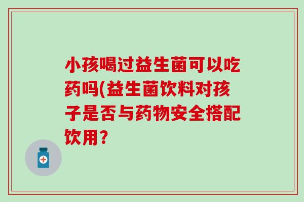 小孩喝过益生菌可以吃药吗(益生菌饮料对孩子是否与药物安全搭配饮用？