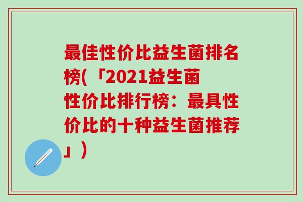 最佳性价比益生菌排名榜(「2021益生菌性价比排行榜：最具性价比的十种益生菌推荐」)
