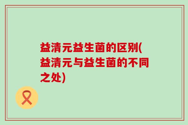 益清元益生菌的区别(益清元与益生菌的不同之处)