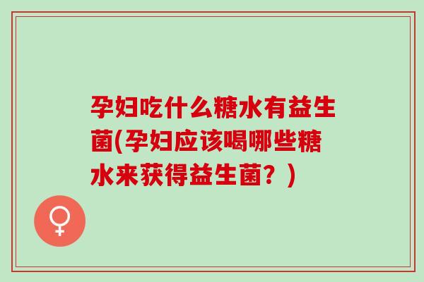孕妇吃什么糖水有益生菌(孕妇应该喝哪些糖水来获得益生菌？)