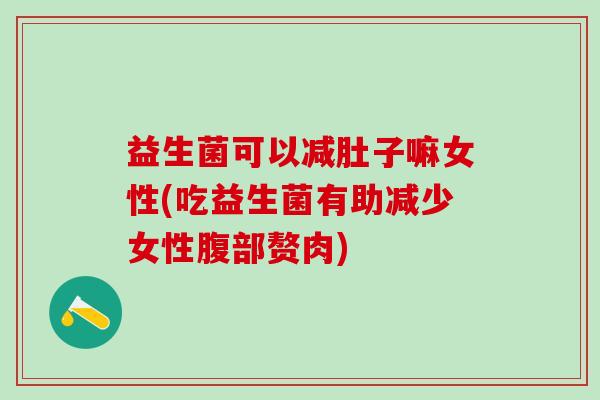 益生菌可以减肚子嘛女性(吃益生菌有助减少女性腹部赘肉)