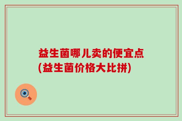 益生菌哪儿卖的便宜点(益生菌价格大比拼)