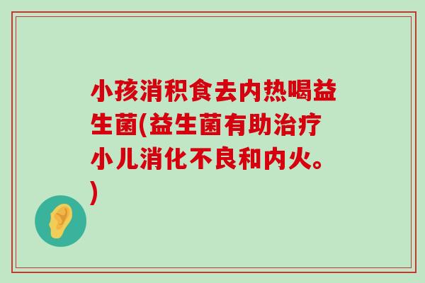小孩消积食去内热喝益生菌(益生菌有助治疗小儿消化不良和内火。)