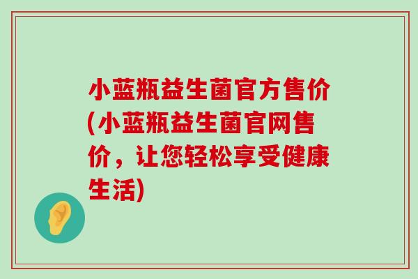 小蓝瓶益生菌官方售价(小蓝瓶益生菌官网售价，让您轻松享受健康生活)