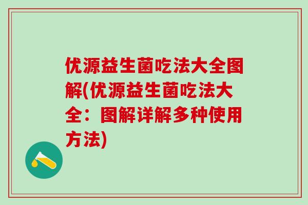 优源益生菌吃法大全图解(优源益生菌吃法大全：图解详解多种使用方法)