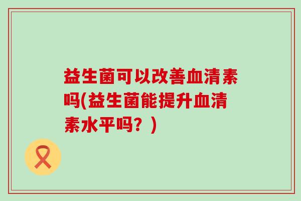 益生菌可以改善血清素吗(益生菌能提升血清素水平吗？)