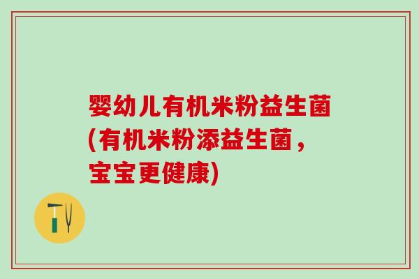 婴幼儿有机米粉益生菌(有机米粉添益生菌，宝宝更健康)