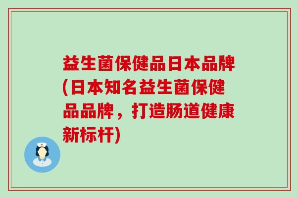 益生菌保健品日本品牌(日本知名益生菌保健品品牌，打造肠道健康新标杆)