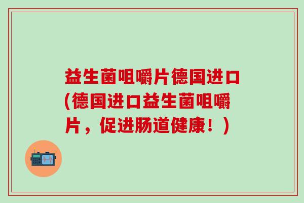 益生菌咀嚼片德国进口(德国进口益生菌咀嚼片，促进肠道健康！)