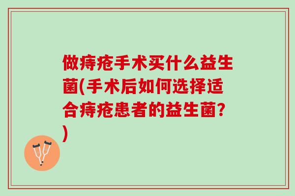 做痔疮手术买什么益生菌(手术后如何选择适合痔疮患者的益生菌？)