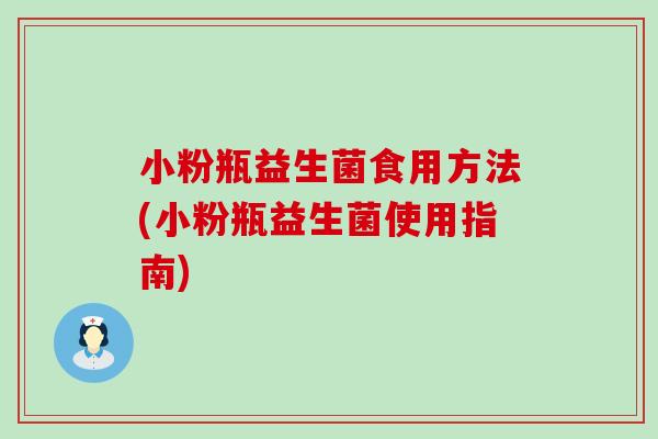 小粉瓶益生菌食用方法(小粉瓶益生菌使用指南)