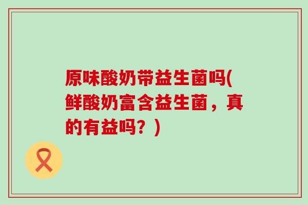 原味酸奶带益生菌吗(鲜酸奶富含益生菌，真的有益吗？)