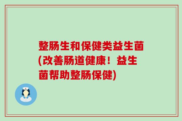 整肠生和保健类益生菌(改善肠道健康！益生菌帮助整肠保健)