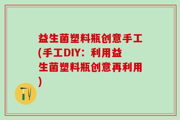 益生菌塑料瓶创意手工(手工DIY：利用益生菌塑料瓶创意再利用)