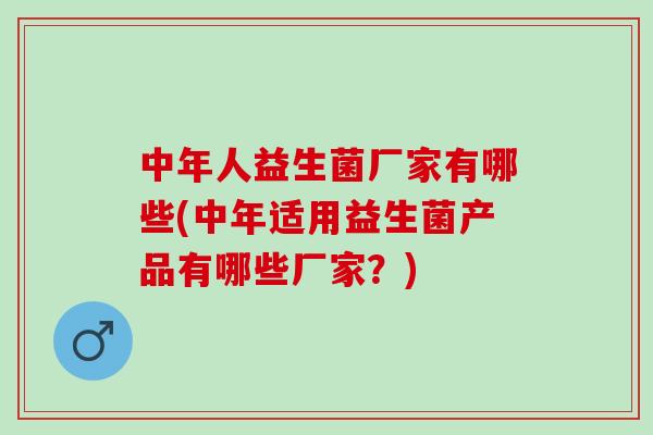中年人益生菌厂家有哪些(中年适用益生菌产品有哪些厂家？)