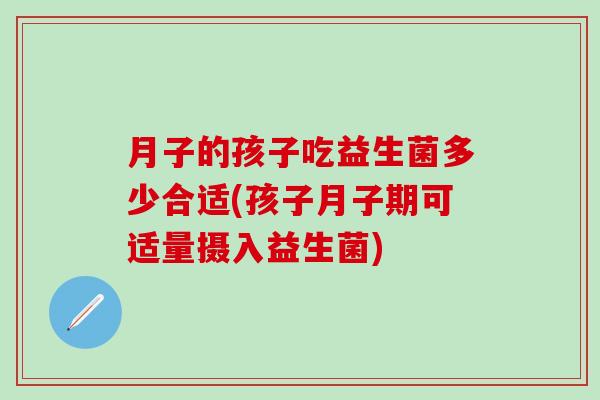 月子的孩子吃益生菌多少合适(孩子月子期可适量摄入益生菌)