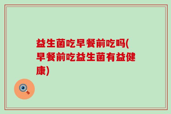 益生菌吃早餐前吃吗(早餐前吃益生菌有益健康)