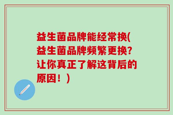 益生菌品牌能经常换(益生菌品牌频繁更换？让你真正了解这背后的原因！)