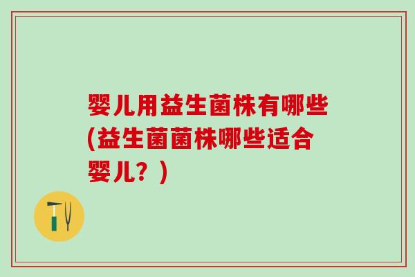 婴儿用益生菌株有哪些(益生菌菌株哪些适合婴儿？)