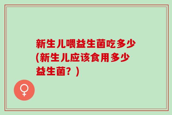 新生儿喂益生菌吃多少(新生儿应该食用多少益生菌？)