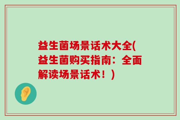 益生菌场景话术大全(益生菌购买指南：全面解读场景话术！)