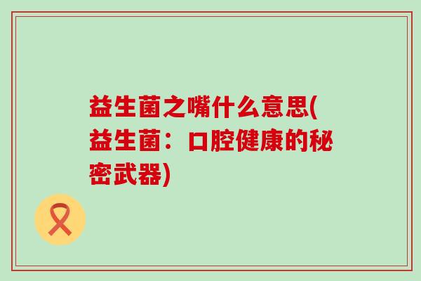 益生菌之嘴什么意思(益生菌：口腔健康的秘密武器)