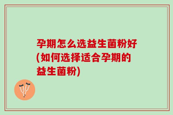 孕期怎么选益生菌粉好(如何选择适合孕期的益生菌粉) 孕期怎么选益生菌粉好(如何选择适合孕期的益生菌粉)