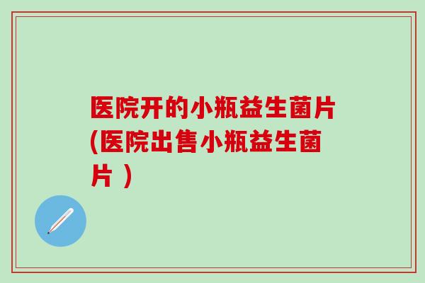 医院开的小瓶益生菌片(医院出售小瓶益生菌片 ) 医院开的小瓶益生菌片(医院出售小瓶益生菌片 )