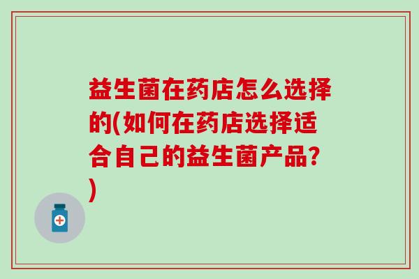 益生菌在药店怎么选择的(如何在药店选择适合自己的益生菌产品？)