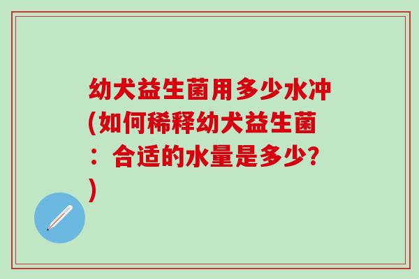 幼犬益生菌用多少水冲(如何稀释幼犬益生菌：合适的水量是多少？)