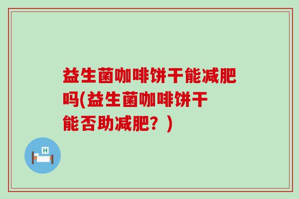 益生菌咖啡饼干能减肥吗(益生菌咖啡饼干 能否助减肥？)