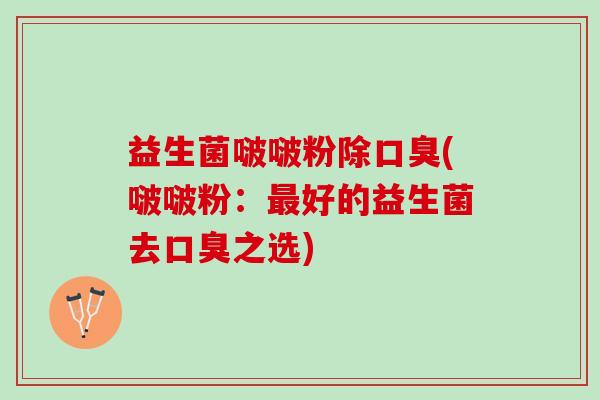 益生菌啵啵粉除口臭(啵啵粉：最好的益生菌去口臭之选)