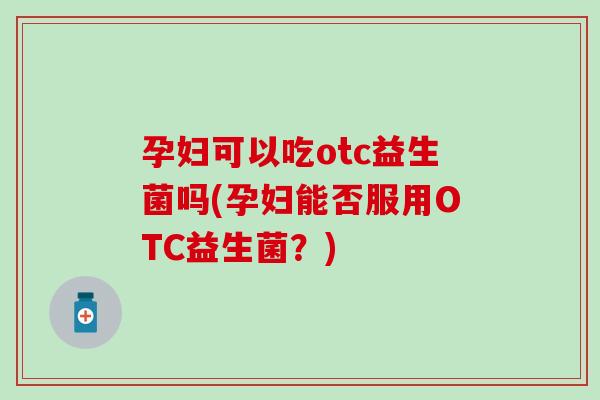 孕妇可以吃otc益生菌吗(孕妇能否服用OTC益生菌？)
