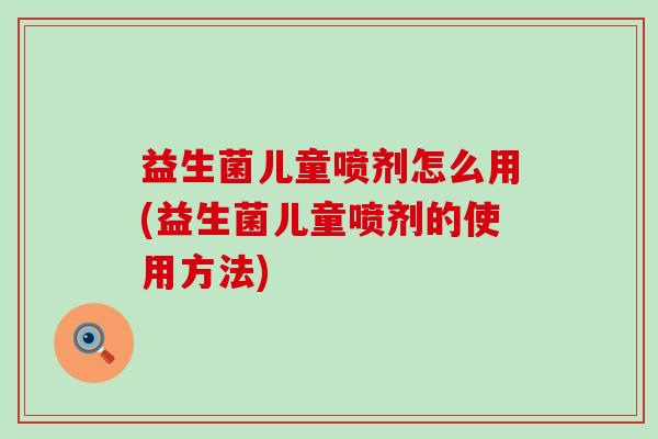 益生菌儿童喷剂怎么用(益生菌儿童喷剂的使用方法)