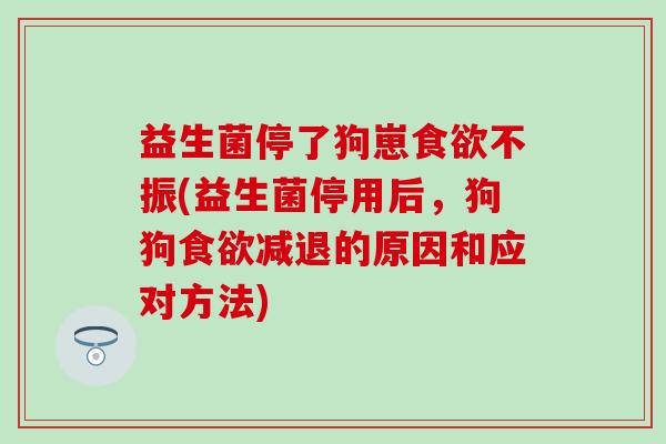 益生菌停了狗崽不振(益生菌停用后，狗狗减退的原因和应对方法)