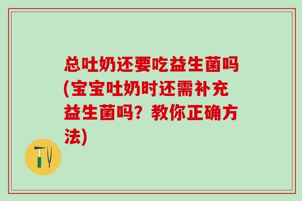 总吐奶还要吃益生菌吗(宝宝吐奶时还需补充益生菌吗？教你正确方法)