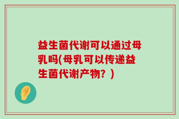 益生菌代谢可以通过母乳吗(母乳可以传递益生菌代谢产物？)