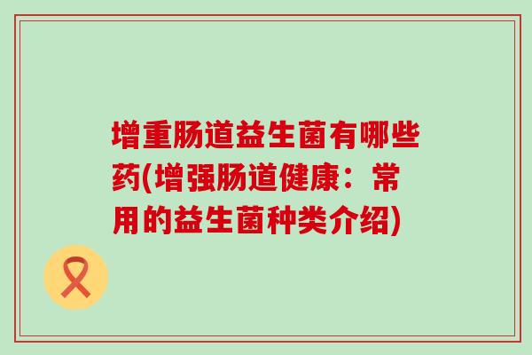 增重肠道益生菌有哪些药(增强肠道健康：常用的益生菌种类介绍)