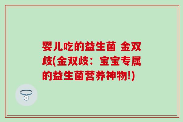 婴儿吃的益生菌 金双歧(金双歧：宝宝专属的益生菌营养神物!)