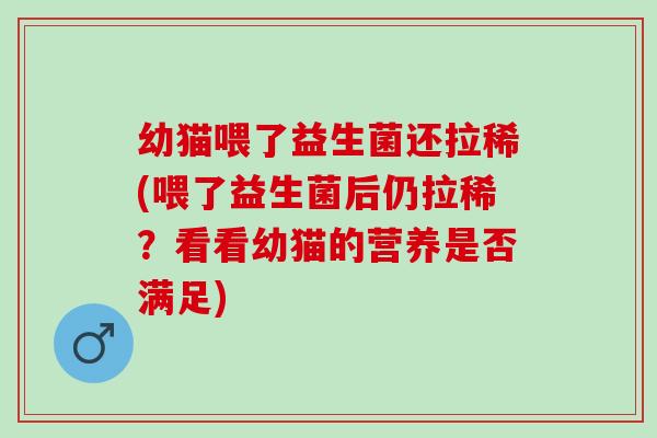 幼猫喂了益生菌还拉稀(喂了益生菌后仍拉稀？看看幼猫的营养是否满足)
