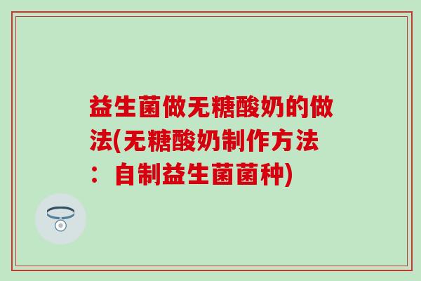 益生菌做无糖酸奶的做法(无糖酸奶制作方法：自制益生菌菌种)