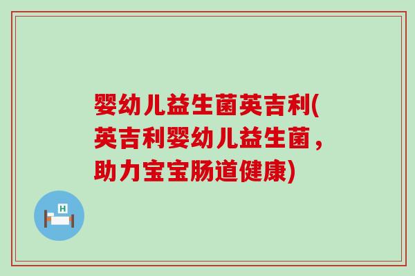 婴幼儿益生菌英吉利(英吉利婴幼儿益生菌，助力宝宝肠道健康)