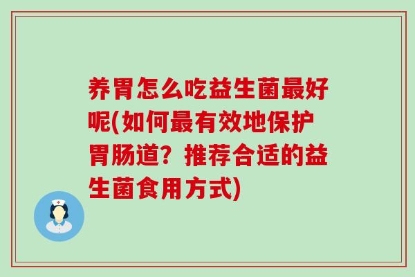 养胃怎么吃益生菌最好呢(如何最有效地保护胃肠道？推荐合适的益生菌食用方式)