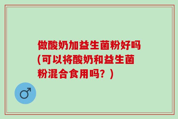 做酸奶加益生菌粉好吗(可以将酸奶和益生菌粉混合食用吗？)
