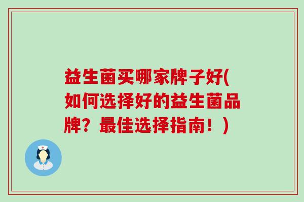益生菌买哪家牌子好(如何选择好的益生菌品牌？最佳选择指南！)